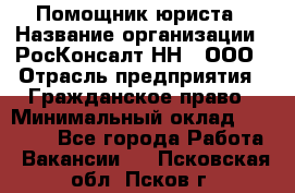 Помощник юриста › Название организации ­ РосКонсалт-НН', ООО › Отрасль предприятия ­ Гражданское право › Минимальный оклад ­ 15 000 - Все города Работа » Вакансии   . Псковская обл.,Псков г.